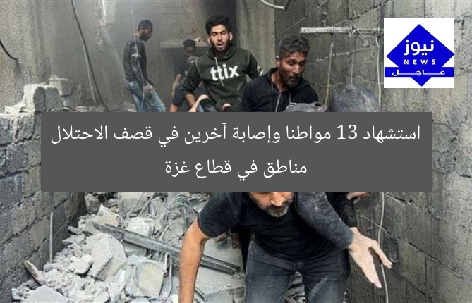 استشهاد 13 مواطنا وإصابة آخرين في قصف الاحتلال مناطق في قطاع غزة