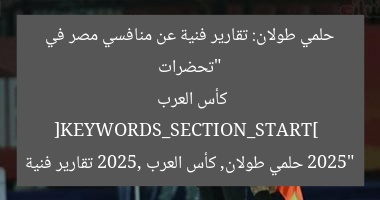 “تحضرات حلمي طولان: تقارير فنية عن منافسي مصر في كأس العرب 2025”  
[KEYWORDS_SECTION_START]  
حلمي طولان, كأس العرب 2025, تقارير فنية