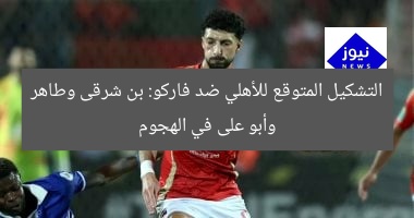 التشكيل المتوقع للأهلي ضد فاركو: بن شرقى وطاهر وأبو على في الهجوم