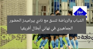 الشباب والرياضة تنسق مع نادي بيراميدز الحضور الجماهيري في نهائي أبطال أفريقيا