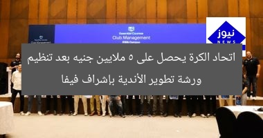 اتحاد الكرة يحصل على 5 ملايين جنيه بعد تنظيم ورشة تطوير الأندية بإشراف فيفا