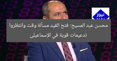 محسن عبد المسيح: فتح القيد مسألة وقت وانتظروا تدعيمات قوية في الإسماعيلى