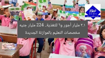 2.1 مليار أجور و6 للتغذية.. 224 مليار جنيه مخصصات التعليم بالموازنة الجديدة