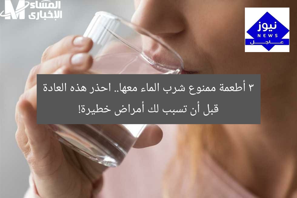 3 أطعمة ممنوع شرب الماء معها.. احذر هذه العادة قبل أن تسبب لك أمراض خطيرة!