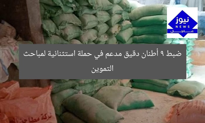 ضبط 9 أطنان دقيق مدعم في حملة استثنائية لمباحث التموين