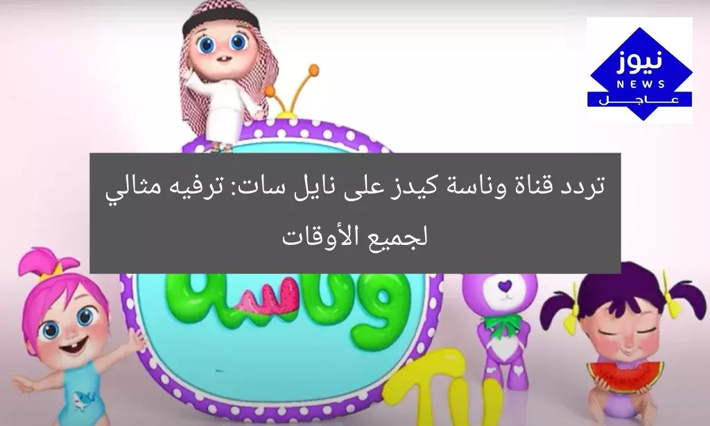 تردد قناة وناسة كيدز على نايل سات: ترفيه مثالي لجميع الأوقات