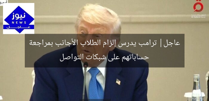 عاجل| ترامب يدرس إلزام الطلاب الأجانب بمراجعة حساباتهم على شبكات التواصل