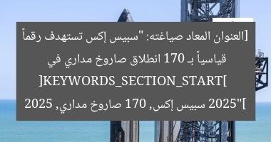 [العنوان المعاد صياغته: “سبيس إكس تستهدف رقماً قياسياً بـ 170 انطلاق صاروخ مداري في 2025”]  
[KEYWORDS_SECTION_START]  
سبيس إكس, 170 صاروخ مداري, 2025