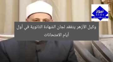 وكيل الأزهر يتفقد لجان الشهادة الثانوية في أول أيام الامتحانات