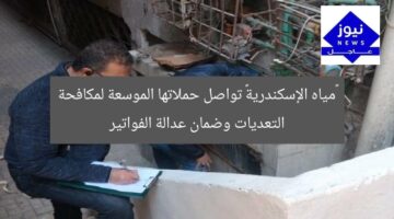 «مياه الإسكندرية» تواصل حملاتها الموسعة لمكافحة التعديات وضمان عدالة الفواتير