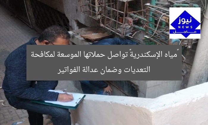 «مياه الإسكندرية» تواصل حملاتها الموسعة لمكافحة التعديات وضمان عدالة الفواتير