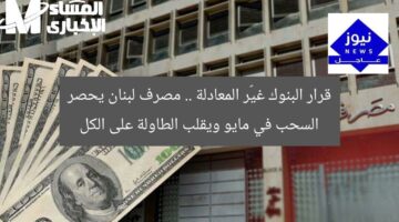 قرار البنوك غيّر المعادلة .. مصرف لبنان يحصر السحب في مايو ويقلب الطاولة على الكل