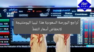 “تراجع البورصة السعودية هذا  ليبيا اليومنتيجة لانخفاض أسعار النفط”