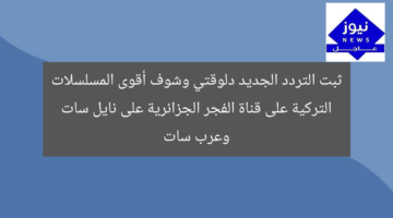 ثبت التردد الجديد دلوقتي وشوف أقوى المسلسلات التركية على قناة الفجر الجزائرية على نايل سات وعرب سات