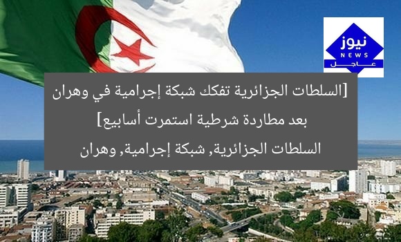 [السلطات الجزائرية تفكك شبكة إجرامية في وهران بعد مطاردة شرطية استمرت أسابيع]  
السلطات الجزائرية, شبكة إجرامية, وهران