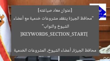 [عنوان معاد صياغته]  
“محافظ الجيزة يتفقد مشروعات خدمية مع أعضاء الشيوخ والنواب”  

[KEYWORDS_SECTION_START]  
محافظ الجيزة, أعضاء الشيوخ, المشروعات الخدمية