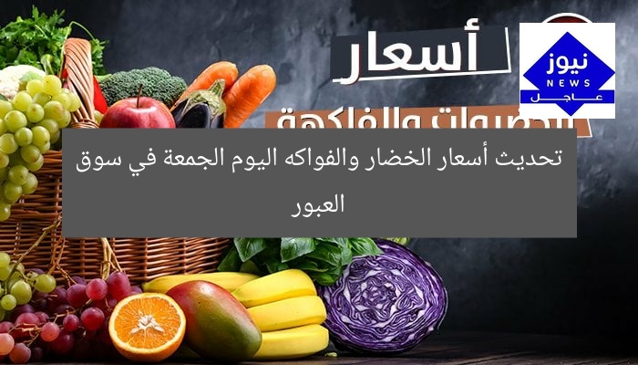 تحديث أسعار الخضار والفواكه اليوم الجمعة في سوق العبور