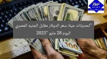 سعر الدولار مقابل الجنيه الأربعاء 28 مايو: تحديثات فورية من البنوك