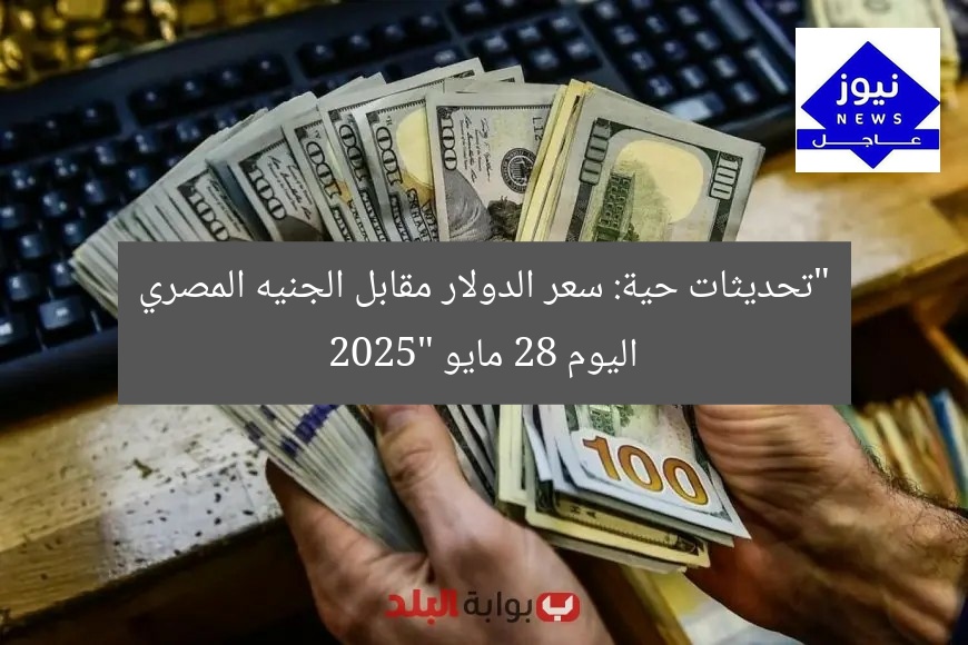 سعر الدولار مقابل الجنيه الأربعاء 28 مايو: تحديثات فورية من البنوك
