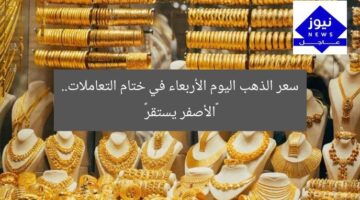 سعر الذهب اليوم الأربعاء في ختام التعاملات.. «الأصفر يستقر»