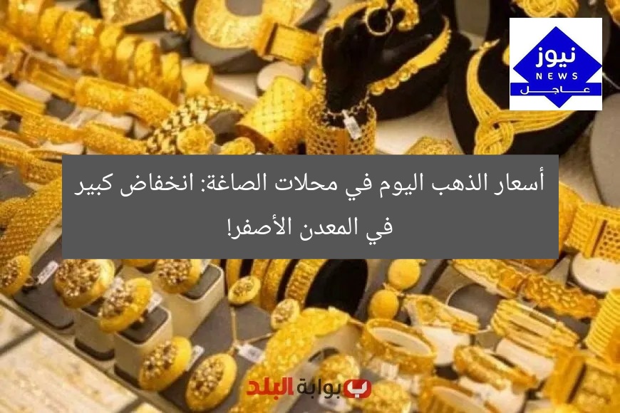 أسعار الذهب اليوم في محلات الصاغة: انخفاض كبير في المعدن الأصفر!