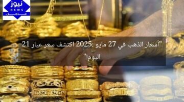 “أسعار الذهب في 27 مايو 2025: اكتشف سعر عيار 21 اليوم!”