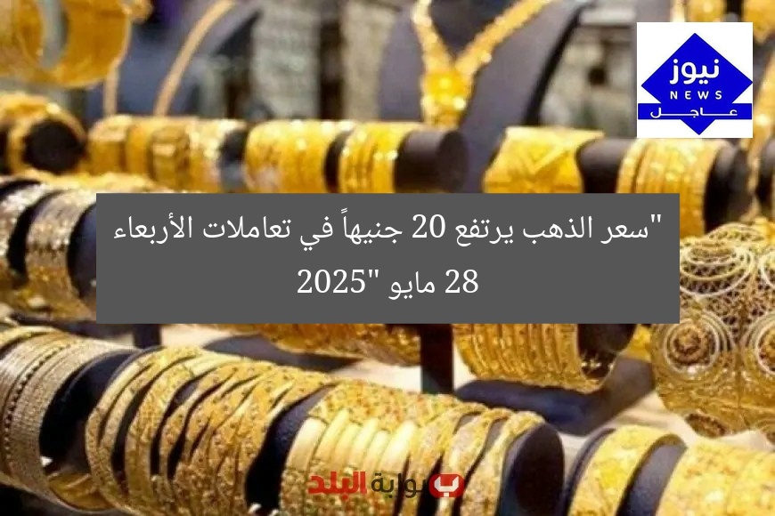 “سعر الذهب يرتفع 20 جنيهاً في تعاملات الأربعاء 28 مايو 2025”