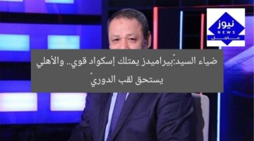 ضياء السيد:«بيراميدز يمتلك إسكواد قوي.. والأهلي يستحق لقب الدوري»