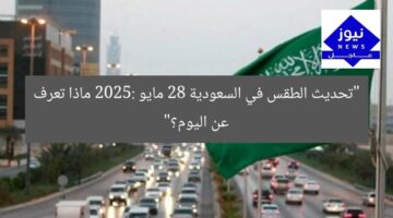 “تحديث الطقس في السعودية 28 مايو 2025: ماذا تعرف عن اليوم؟”