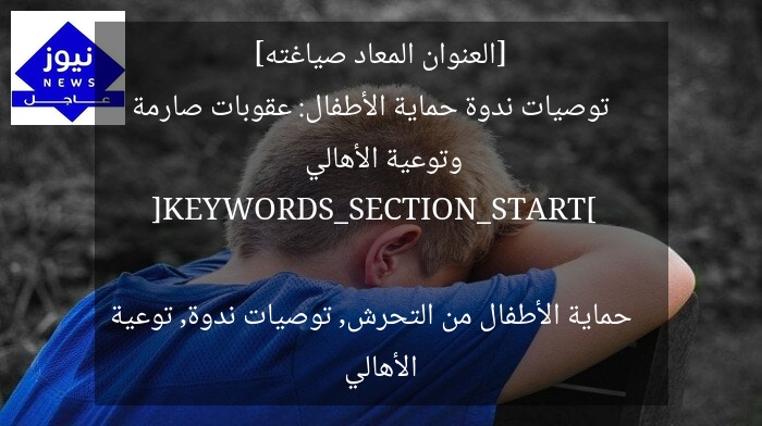 [العنوان المعاد صياغته]  
توصيات ندوة حماية الأطفال: عقوبات صارمة وتوعية الأهالي  

[KEYWORDS_SECTION_START]  
حماية الأطفال من التحرش, توصيات ندوة, توعية الأهالي