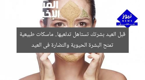 قبل العيد بشرتك تستاهل تدلعيها.. ماسكات طبيعية تمنح البشرة الحيوية والنضارة فى العيد