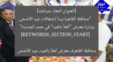 [العنوان المعاد صياغته]  
“محافظ القاهرة يبدأ إحتفالات عيد الأضحى بزيارة معرض “أهلاً بالعيد” في مصر الجديدة”  

[KEYWORDS_SECTION_START]  
محافظ القاهرة, معرض أهلاً بالعيد, عيد الأضحى