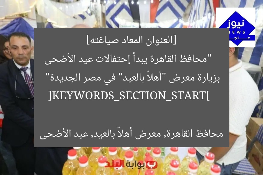 [العنوان المعاد صياغته]  
“محافظ القاهرة يبدأ إحتفالات عيد الأضحى بزيارة معرض “أهلاً بالعيد” في مصر الجديدة”  

[KEYWORDS_SECTION_START]  
محافظ القاهرة, معرض أهلاً بالعيد, عيد الأضحى