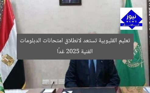تعليم القليوبية تستعد لانطلاق امتحانات الدبلومات الفنية 2025 غدًا
