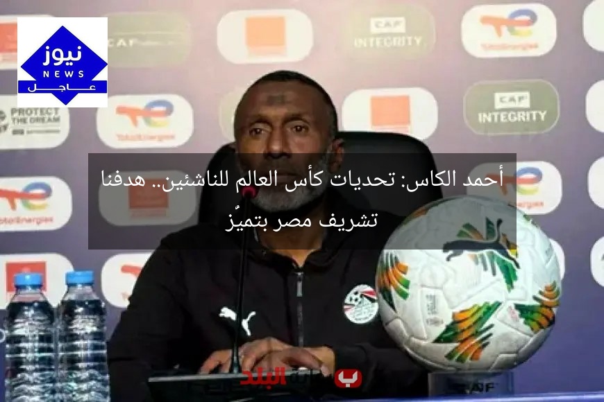 أحمد الكاس: تحديات كأس العالم للناشئين.. هدفنا تشريف مصر بتميُّز