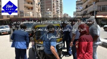 [المحافظ يقود حملة مكثفة لمصادرة مكبرات الصوت من التوك توك والدراجات النارية لمحاربة التلوث السمعي]