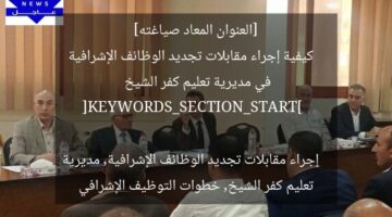 [العنوان المعاد صياغته]  
كيفية إجراء مقابلات تجديد الوظائف الإشرافية في مديرية تعليم كفر الشيخ  

[KEYWORDS_SECTION_START]  
إجراء مقابلات تجديد الوظائف الإشرافية, مديرية تعليم كفر الشيخ, خطوات التوظيف الإشرافي