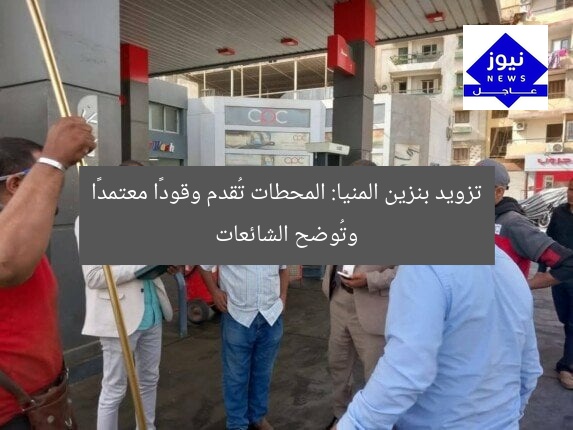 تزويد بنزين المنيا: المحطات تُقدم وقودًا معتمدًا وتُوضح الشائعات