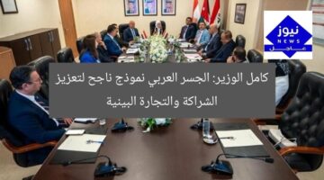 كامل الوزير: الجسر العربي نموذج ناجح لتعزيز الشراكة والتجارة البينية