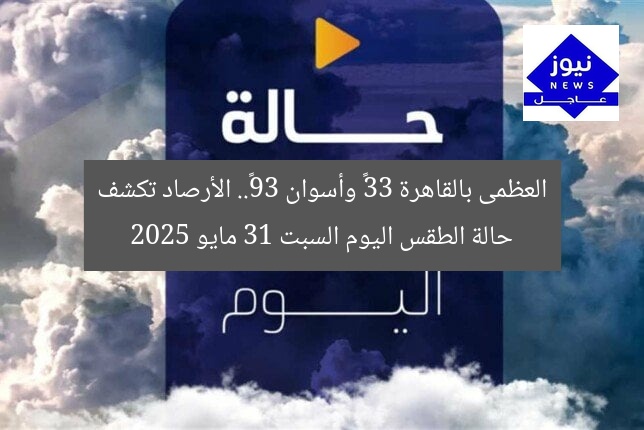 العظمى بالقاهرة 33° وأسوان 39°.. الأرصاد تكشف حالة الطقس اليوم السبت 31 مايو 2025