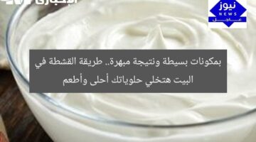 بمكونات بسيطة ونتيجة مبهرة.. طريقة القشطة في البيت هتخلي حلوياتك أحلى وأطعم