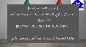 [العنوان المعاد صياغته]  
“مصطفى بكري: العلاقة المصرية-السعودية خط أحمر لا يُتجاوز!”  

[KEYWORDS_SECTION_START]  
العلاقة المصرية السعودية, خط أحمر, مصطفى بكري