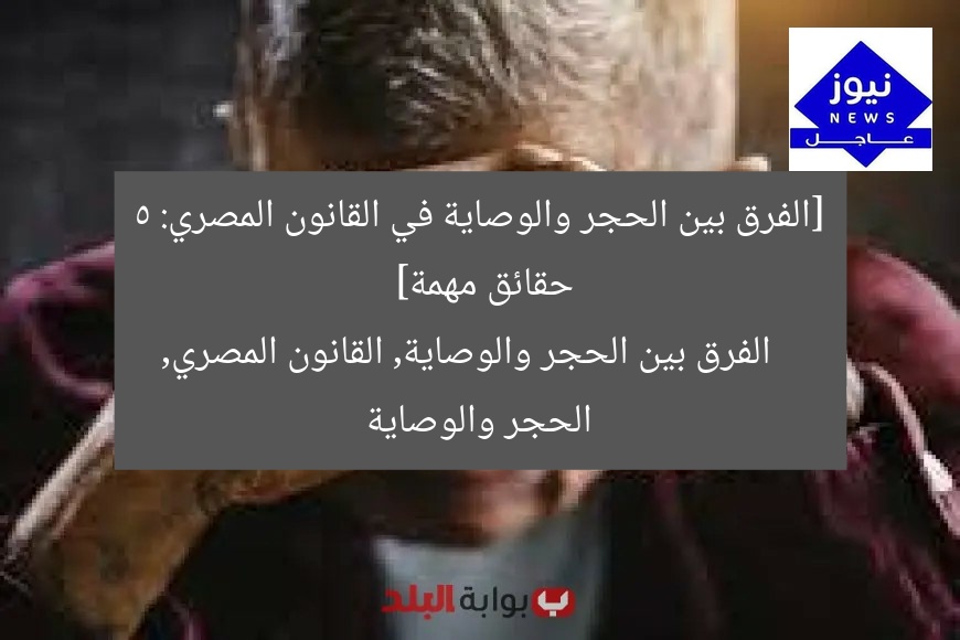 [الفرق بين الحجر والوصاية في القانون المصري: 5 حقائق مهمة]  
الفرق بين الحجر والوصاية, القانون المصري, الحجر والوصاية