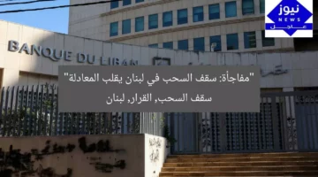 “مفاجأة: سقف السحب في لبنان يقلب المعادلة”  
سقف السحب, القرار, لبنان