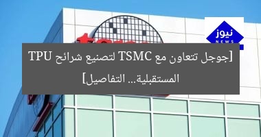 [جوجل تتعاون مع TSMC لتصنيع شرائح TPU المستقبلية… التفاصيل]