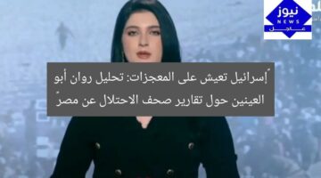 “إسرائيل تعيش على المعجزات: تحليل روان أبو العينين حول تقارير صحف الاحتلال عن مصر”
