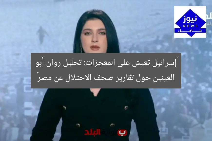 “إسرائيل تعيش على المعجزات: تحليل روان أبو العينين حول تقارير صحف الاحتلال عن مصر”