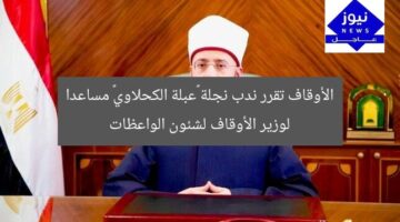 الأوقاف تقرر ندب نجلة «عبلة الكحلاوي» مساعدا لوزير الأوقاف لشئون الواعظات
