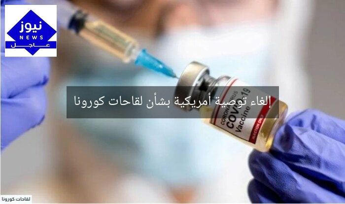 إلغاء توصية أمريكية بشأن لقاحات كورونا