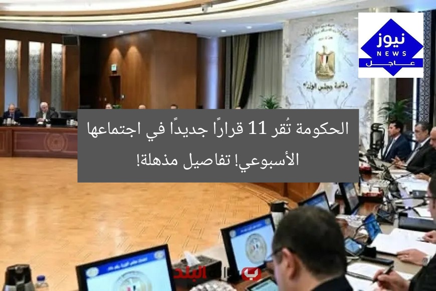 الحكومة تُقر 11 قرارًا جديدًا في اجتماعها الأسبوعي! تفاصيل مذهلة!